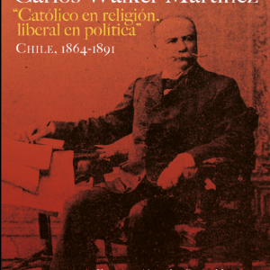 LAS IDEAS DE CARLOS WALKER MARTÍNEZ CATÓLICO EN RELIGIÓN, LIBERAL EN POLITICA CHILE, 1864-1891