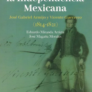 POR EL REY Y POR LA INDEPENDENCIA MEXICANA JOSÉ GABRIEL ARMIJO Y VICENTE GUERRERO 1814-1821